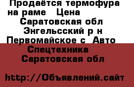 Продаётся термофура на раме › Цена ­ 140 000 - Саратовская обл., Энгельсский р-н, Первомайское с. Авто » Спецтехника   . Саратовская обл.